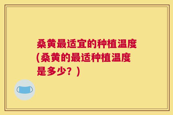 桑黄适宜的种植温度(桑黄的适种植温度是多少?) 桑黄适宜的种植温度(桑黄的适种植温度是多少?)