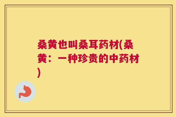 桑黄也叫桑耳药材(桑黄:一种珍贵的材) 桑黄也叫桑耳药材(桑黄:一种珍贵的材)