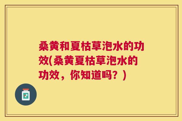 桑黄和夏枯草泡水的功效(桑黄夏枯草泡水的功效,你知道吗?) 桑黄和夏枯草泡水的功效(桑黄夏枯草泡水的功效,你知道吗?)