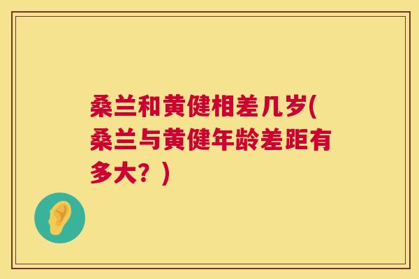 桑兰和黄健相差几岁(桑兰与黄健年龄差距有多大?) 桑兰和黄健相差几岁(桑兰与黄健年龄差距有多大?)