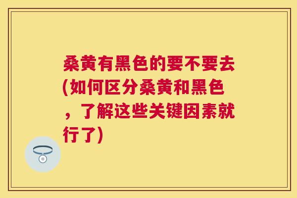桑黄有黑色的要不要去(如何区分桑黄和黑色,了解这些关键因素就行了) 桑黄有黑色的要不要去(如何区分桑黄和黑色,了解这些关键因素就行了)