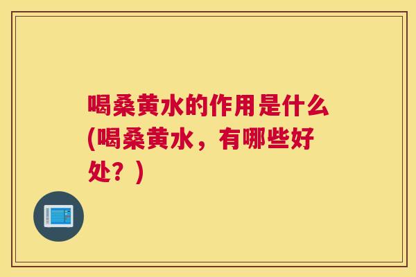 喝桑黄水的作用是什么(喝桑黄水,有哪些好处?) 喝桑黄水的作用是什么(喝桑黄水,有哪些好处?)