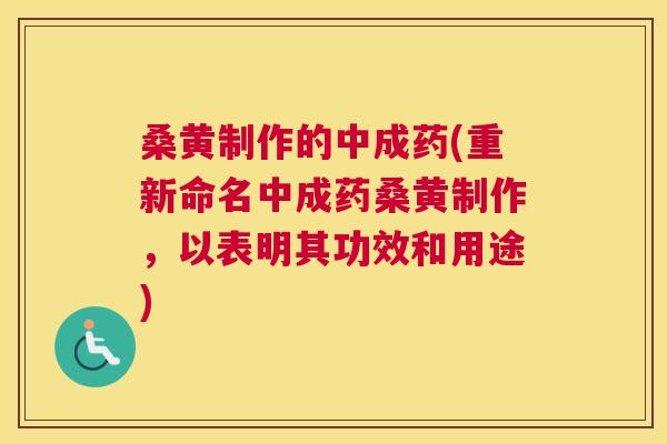 桑黄制作的中成药(重新命名中成药桑黄制作，以表明其功效和用途)