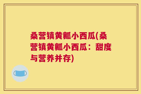 桑营镇黄瓤小西瓜(桑营镇黄瓤小西瓜:甜度与营养并存) 桑营镇黄瓤小西瓜(桑营镇黄瓤小西瓜:甜度与营养并存)