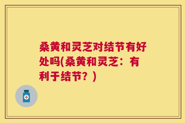 桑黄和灵芝对结节有好处吗(桑黄和灵芝:有利于结节?) 桑黄和灵芝对结节有好处吗(桑黄和灵芝:有利于结节?)