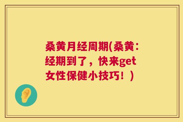桑黄周期(桑黄:经期到了,快来get女性保健小技巧!) 桑黄周期(桑黄:经期到了,快来get女性保健小技巧!)