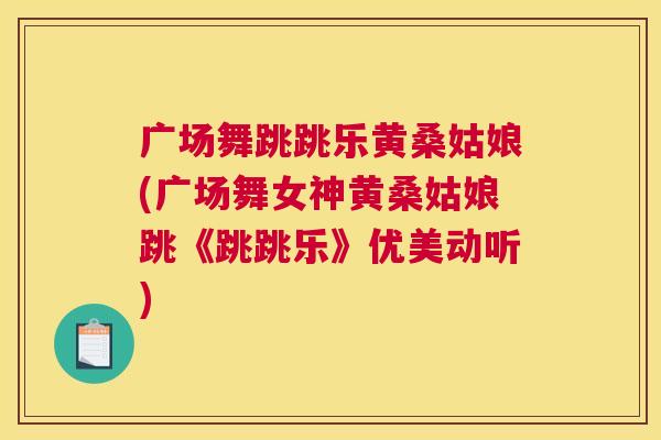 广场舞跳跳乐黄桑姑娘(广场舞女神黄桑姑娘跳《跳跳乐》优美动听) 广场舞跳跳乐黄桑姑娘(广场舞女神黄桑姑娘跳《跳跳乐》优美动听)