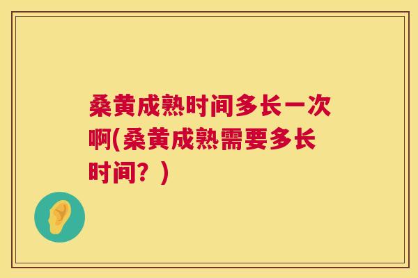 桑黄成熟时间多长一次啊(桑黄成熟需要多长时间?) 桑黄成熟时间多长一次啊(桑黄成熟需要多长时间?)