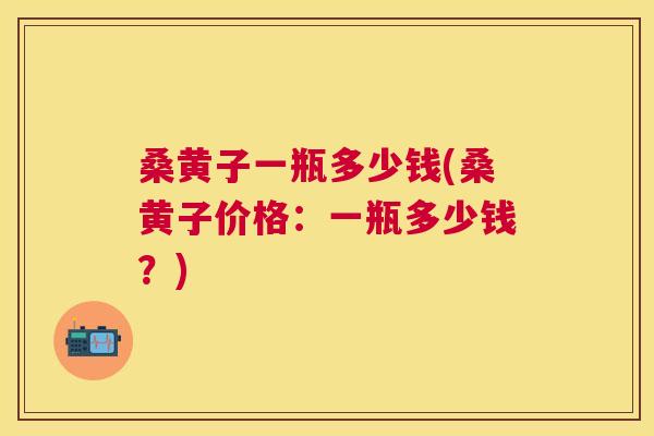 桑黄子一瓶多少钱(桑黄子价格:一瓶多少钱?) 桑黄子一瓶多少钱(桑黄子价格:一瓶多少钱?)