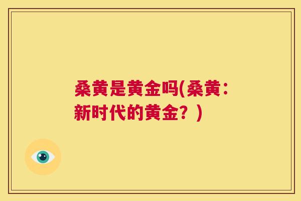 桑黄是黄金吗(桑黄:新时代的黄金?) 桑黄是黄金吗(桑黄:新时代的黄金?)