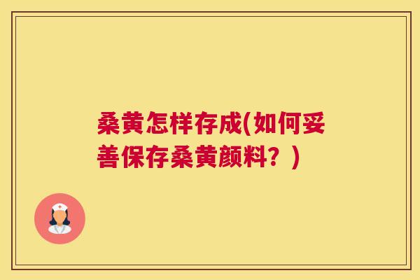 桑黄怎样存成(如何妥善保存桑黄颜料?) 桑黄怎样存成(如何妥善保存桑黄颜料?)