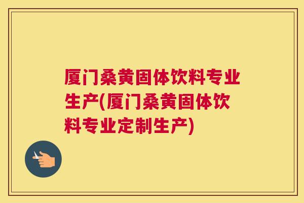厦门桑黄固体饮料专业生产(厦门桑黄固体饮料专业定制生产) 厦门桑黄固体饮料专业生产(厦门桑黄固体饮料专业定制生产)