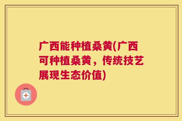 广西能种植桑黄(广西可种植桑黄,传统技艺展现生态价值) 广西能种植桑黄(广西可种植桑黄,传统技艺展现生态价值)