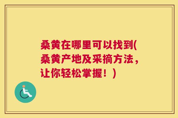 桑黄在哪里可以找到(桑黄产地及采摘方法,让你轻松掌握!) 桑黄在哪里可以找到(桑黄产地及采摘方法,让你轻松掌握!)