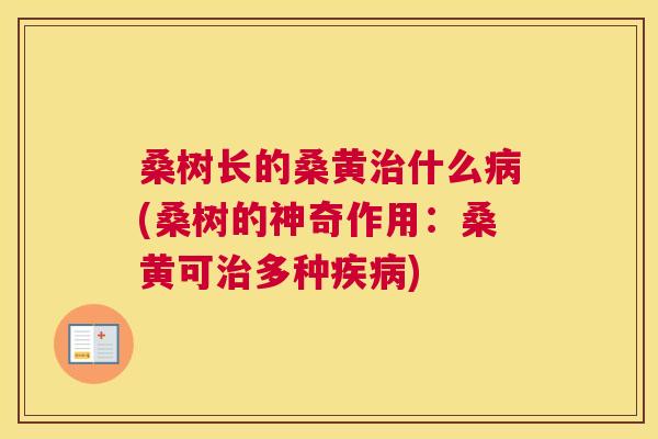 桑树长的桑黄什么(桑树的神奇作用:桑黄可多种) 桑树长的桑黄什么(桑树的神奇作用:桑黄可多种)