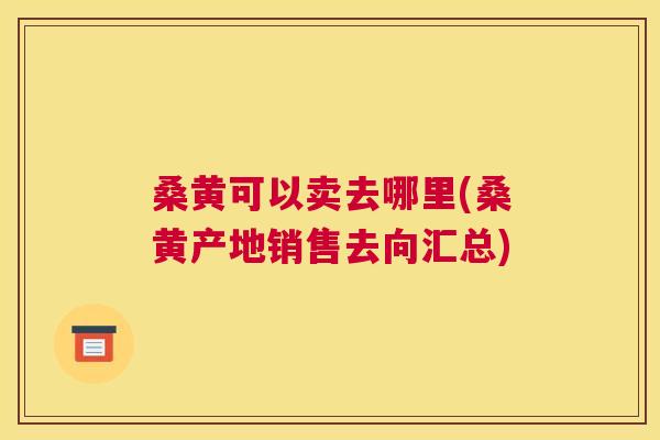 桑黄可以卖去哪里(桑黄产地销售去向汇总) 桑黄可以卖去哪里(桑黄产地销售去向汇总)
