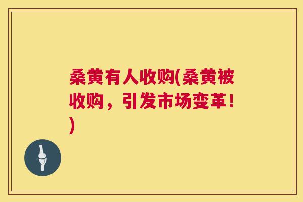 桑黄有人收购(桑黄被收购,引发市场变革!) 桑黄有人收购(桑黄被收购,引发市场变革!)