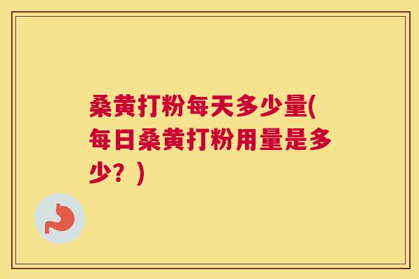桑黄打粉每天多少量(每日桑黄打粉用量是多少?) 桑黄打粉每天多少量(每日桑黄打粉用量是多少?)
