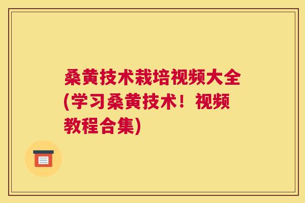 桑黄技术栽培视频大全(学习桑黄技术!视频教程合集) 桑黄技术栽培视频大全(学习桑黄技术!视频教程合集)