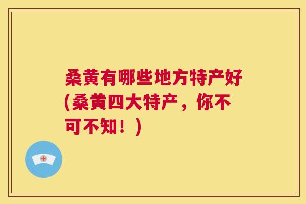 桑黄有哪些地方特产好(桑黄四大特产,你不可不知!) 桑黄有哪些地方特产好(桑黄四大特产,你不可不知!)
