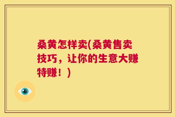 桑黄怎样卖(桑黄售卖技巧,让你的生意大赚特赚!) 桑黄怎样卖(桑黄售卖技巧,让你的生意大赚特赚!)
