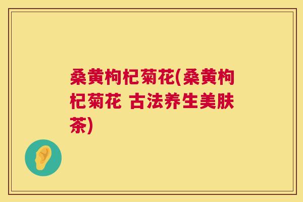 桑黄枸杞菊花(桑黄枸杞菊花 古法养生美肤茶) 桑黄枸杞菊花(桑黄枸杞菊花 古法养生美肤茶)