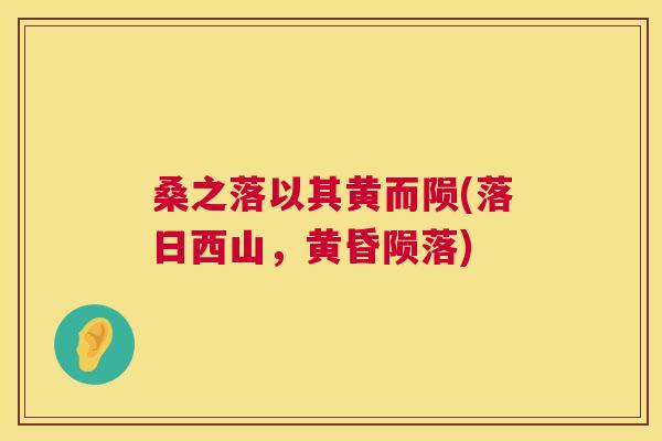桑之落以其黄而陨(落日西山,黄昏陨落) 桑之落以其黄而陨(落日西山,黄昏陨落)