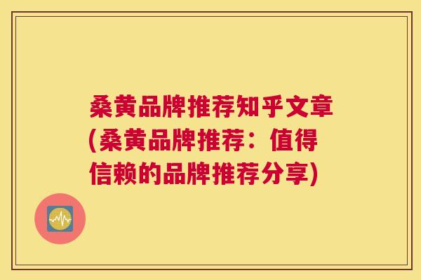 桑黄品牌推荐知乎文章(桑黄品牌推荐:值得信赖的品牌推荐分享) 桑黄品牌推荐知乎文章(桑黄品牌推荐:值得信赖的品牌推荐分享)