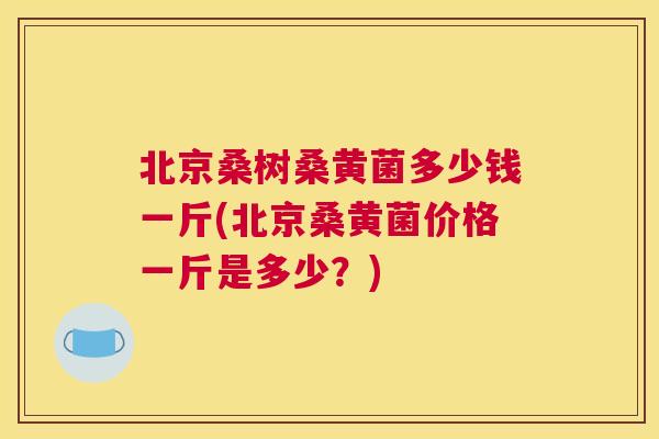 北京桑树桑黄菌多少钱一斤(北京桑黄菌价格一斤是多少?) 北京桑树桑黄菌多少钱一斤(北京桑黄菌价格一斤是多少?)