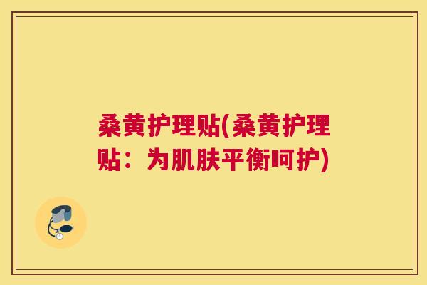 桑黄护理贴(桑黄护理贴:为平衡呵护) 桑黄护理贴(桑黄护理贴:为平衡呵护)