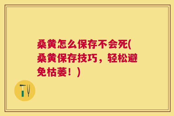 桑黄怎么保存不会死(桑黄保存技巧,轻松避免枯萎!) 桑黄怎么保存不会死(桑黄保存技巧,轻松避免枯萎!)