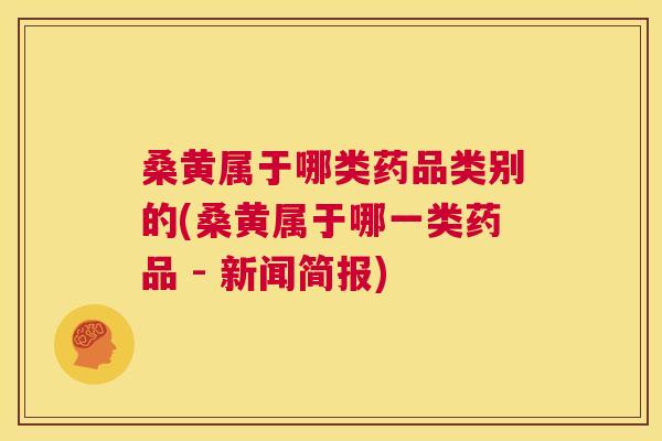 桑黄属于哪类药品类别的(桑黄属于哪一类药品 - 新闻简报) 桑黄属于哪类药品类别的(桑黄属于哪一类药品 - 新闻简报)