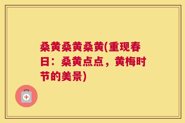桑黄桑黄桑黄(重现春日:桑黄点点,黄梅时节的美景) 桑黄桑黄桑黄(重现春日:桑黄点点,黄梅时节的美景)