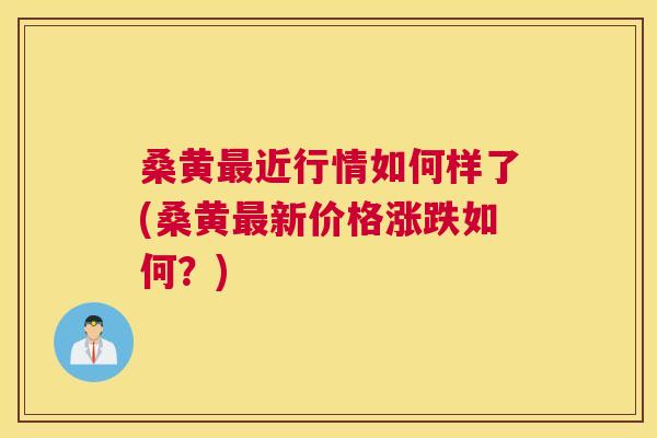 桑黄近行情如何样了(桑黄新价格涨跌如何?) 桑黄近行情如何样了(桑黄新价格涨跌如何?)