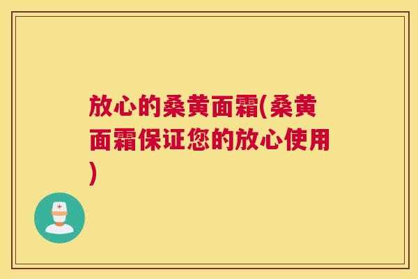 放心的桑黄面霜(桑黄面霜保证您的放心使用) 放心的桑黄面霜(桑黄面霜保证您的放心使用)