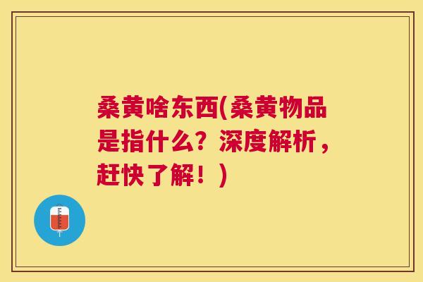 桑黄啥东西(桑黄物品是指什么?深度解析,赶快了解!) 桑黄啥东西(桑黄物品是指什么?深度解析,赶快了解!)