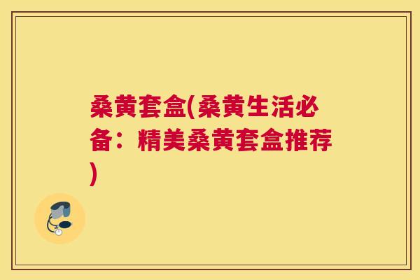 桑黄套盒(桑黄生活必备:精美桑黄套盒推荐) 桑黄套盒(桑黄生活必备:精美桑黄套盒推荐)