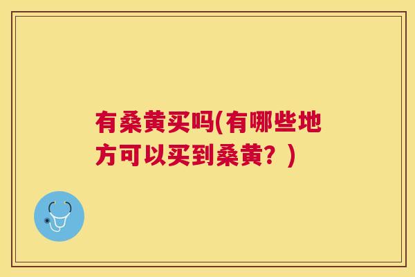 有桑黄买吗(有哪些地方可以买到桑黄?) 有桑黄买吗(有哪些地方可以买到桑黄?)
