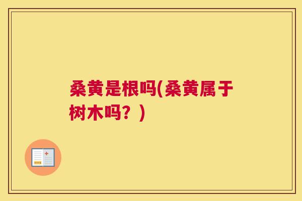桑黄是根吗(桑黄属于树木吗?) 桑黄是根吗(桑黄属于树木吗?)