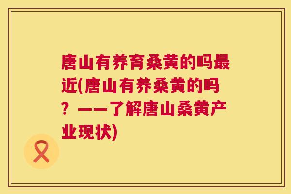 唐山有养育桑黄的吗近(唐山有养桑黄的吗?——了解唐山桑黄产业现状) 唐山有养育桑黄的吗近(唐山有养桑黄的吗?——了解唐山桑黄产业现状)