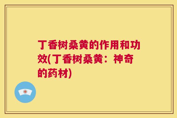 丁香树桑黄的作用和功效(丁香树桑黄：神奇的药材)
