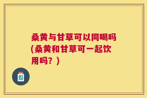桑黄与甘草可以同喝吗(桑黄和甘草可一起饮用吗?) 桑黄与甘草可以同喝吗(桑黄和甘草可一起饮用吗?)
