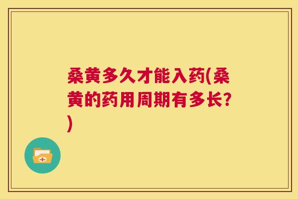桑黄多久才能入药(桑黄的药用周期有多长?) 桑黄多久才能入药(桑黄的药用周期有多长?)