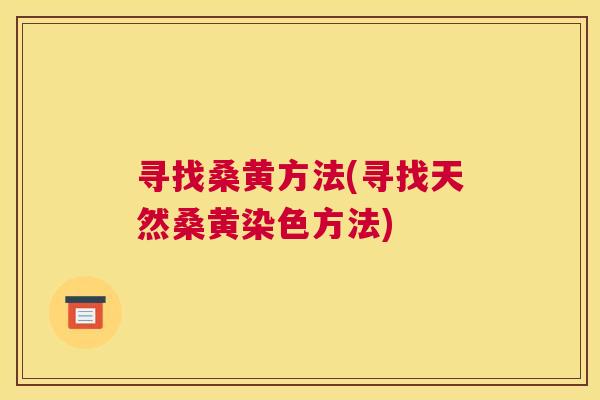 寻找桑黄方法(寻找天然桑黄染色方法)