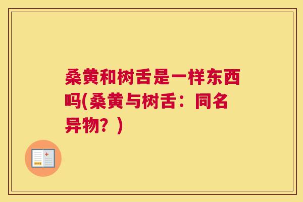 桑黄和树舌是一样东西吗(桑黄与树舌:同名异物?) 桑黄和树舌是一样东西吗(桑黄与树舌:同名异物?)