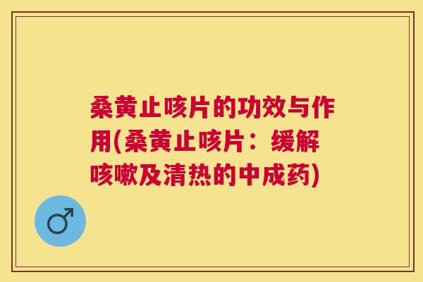 桑黄止咳片的功效与作用(桑黄止咳片:缓解及清热的中成药) 桑黄止咳片的功效与作用(桑黄止咳片:缓解及清热的中成药)