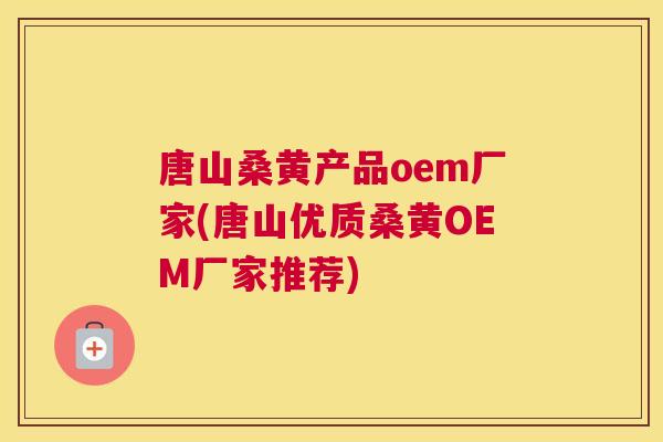 唐山桑黄产品oem厂家(唐山优质桑黄OEM厂家推荐) 唐山桑黄产品oem厂家(唐山优质桑黄OEM厂家推荐)