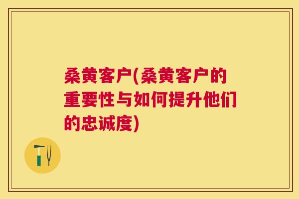 桑黄客户(桑黄客户的重要性与如何提升他们的忠诚度) 桑黄客户(桑黄客户的重要性与如何提升他们的忠诚度)