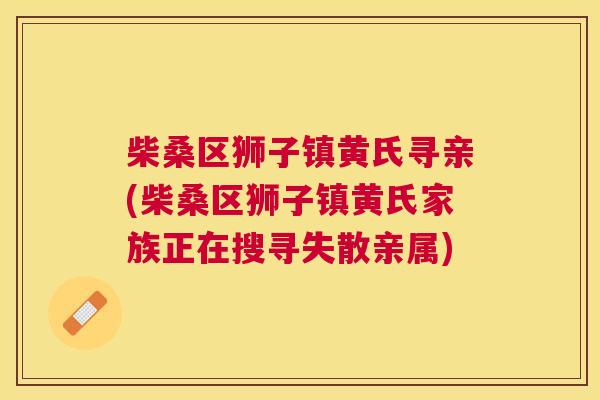 柴桑区狮子镇黄氏寻亲(柴桑区狮子镇黄氏家族正在搜寻失散亲属) 柴桑区狮子镇黄氏寻亲(柴桑区狮子镇黄氏家族正在搜寻失散亲属)