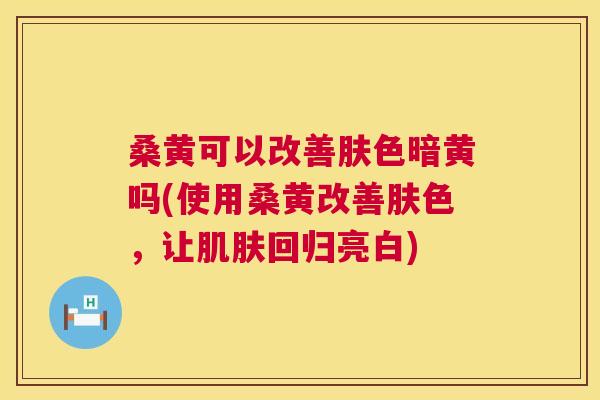 桑黄可以改善肤色暗黄吗(使用桑黄改善肤色,让回归亮白) 桑黄可以改善肤色暗黄吗(使用桑黄改善肤色,让回归亮白)